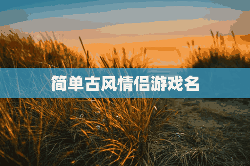 简单古风情侣游戏名(简单古风情侣游戏名字)